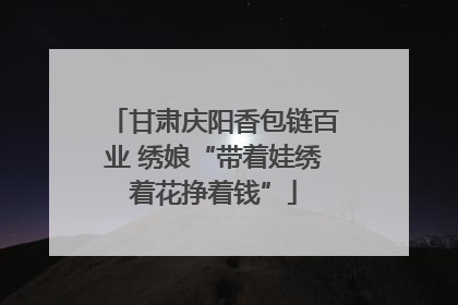 甘肃庆阳香包链百业 绣娘“带着娃绣着花挣着钱”