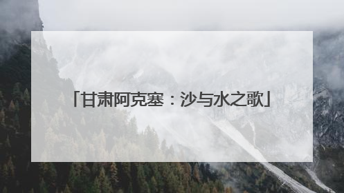 甘肃阿克塞：沙与水之歌