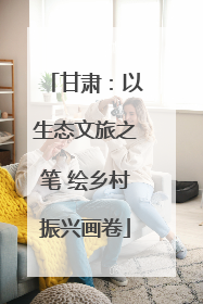 甘肃：以生态文旅之笔 绘乡村振兴画卷
