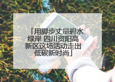 用脚步丈量碧水绿岸 四川资阳高新区这场活动走出低碳新时尚