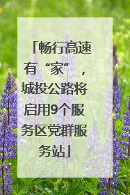 畅行高速有“家”，城投公路将启用9个服务区党群服务站