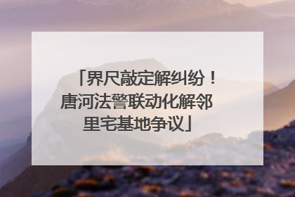 界尺敲定解纠纷！唐河法警联动化解邻里宅基地争议