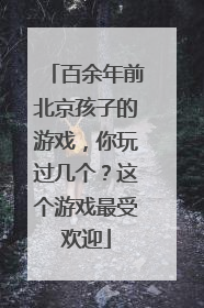 百余年前北京孩子的游戏，你玩过几个？这个游戏最受欢迎