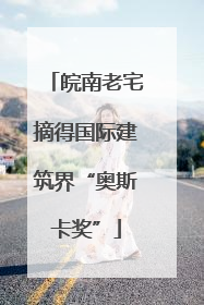 皖南老宅摘得国际建筑界“奥斯卡奖”