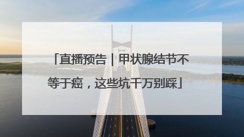直播预告｜甲状腺结节不等于癌，这些坑千万别踩