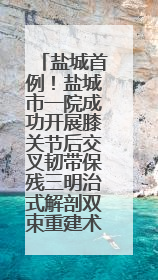 盐城首例！盐城市一院成功开展膝关节后交叉韧带保残三明治式解剖双束重建术