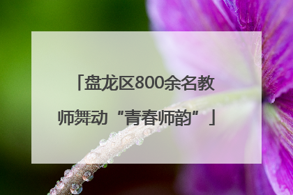 盘龙区800余名教师舞动“青春师韵”