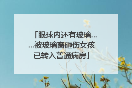 眼球内还有玻璃……被玻璃窗砸伤女孩已转入普通病房