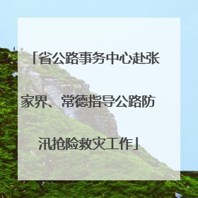 省公路事务中心赴张家界、常德指导公路防汛抢险救灾工作