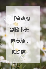 省政府副秘书长周志扬，拟提拔