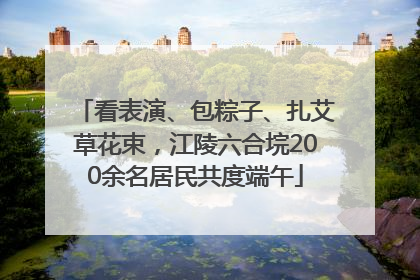 看表演、包粽子、扎艾草花束，江陵六合垸200余名居民共度端午
