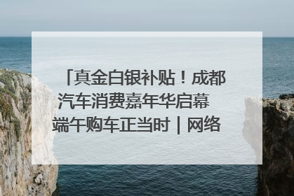 真金白银补贴！成都汽车消费嘉年华启幕 端午购车正当时｜网络中国节·端午