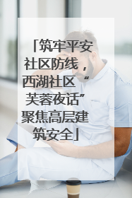 筑牢平安社区防线，西湖社区“芙蓉夜话”聚焦高层建筑安全