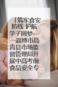筑牢食安防线 护航学子圆梦——淄博市高青县市场监督管理局开展中高考前食品安全专项检查