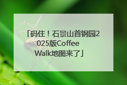码住！石景山首钢园2025版Coffee Walk地图来了