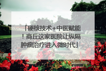 硬核技术+中医赋能！商丘这家医院让纵隔肿瘤治疗进入微时代