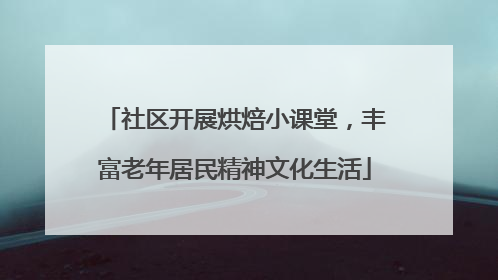 社区开展烘焙小课堂，丰富老年居民精神文化生活