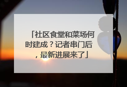 社区食堂和菜场何时建成？记者串门后，最新进展来了