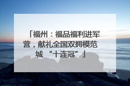 福州：福品福利进军营，献礼全国双拥模范城 “十连冠”