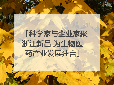 科学家与企业家聚浙江新昌 为生物医药产业发展建言