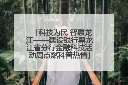 科技为民 智惠龙江——建设银行黑龙江省分行金融科技活动周点燃科普热情