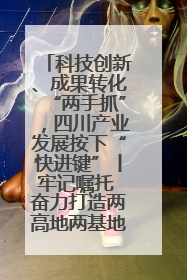 科技创新、成果转化“两手抓”，四川产业发展按下“快进键”丨牢记嘱托 奋力打造两高地两基地一屏障