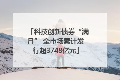 科技创新债券“满月” 全市场累计发行超3748亿元