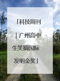 科技周刊｜广州高中生笑摘国际发明金奖