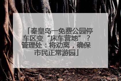 秦皇岛一免费公园停车区变“床车营地”？管理处：将劝离，确保市民正常游园