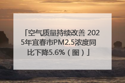 空气质量持续改善 2025年宜春市PM2.5浓度同比下降5.6%（图）
