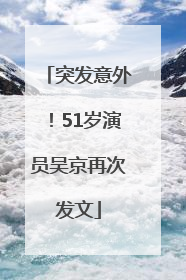 突发意外！51岁演员吴京再次发文