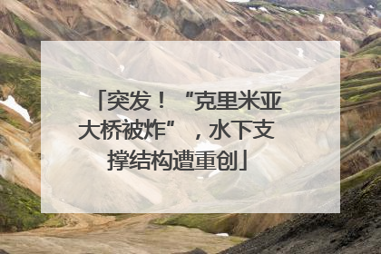 突发！“克里米亚大桥被炸”，水下支撑结构遭重创