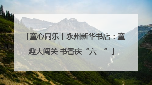 童心同乐丨永州新华书店：童趣大闯关 书香庆“六一”