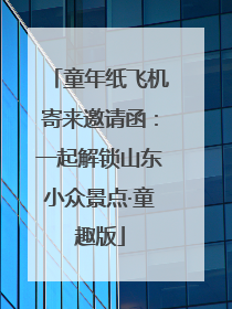 童年纸飞机寄来邀请函：一起解锁山东小众景点·童趣版