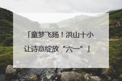 童梦飞扬！洪山十小让诗意绽放“六一”