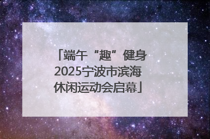 端午“趣”健身 2025宁波市滨海休闲运动会启幕