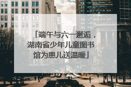 端午与六一邂逅，湖南省少年儿童图书馆为患儿送温暖