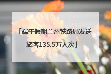 端午假期兰州铁路局发送旅客135.5万人次