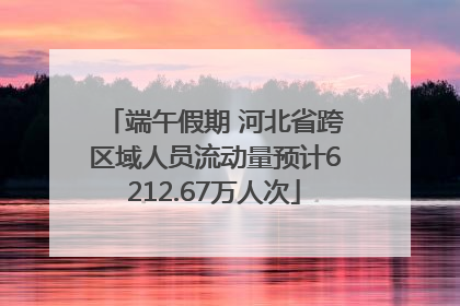 端午假期 河北省跨区域人员流动量预计6212.67万人次