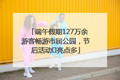 端午假期127万余游客畅游市属公园，节后活动﻿亮点多