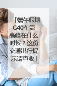 端午假期G40车流高峰在什么时候？这份交通出行提示请查收