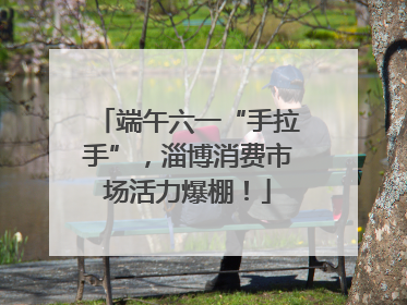 端午六一“手拉手”，淄博消费市场活力爆棚！