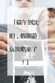 端午到沈阳，假期游玩攻略来了！