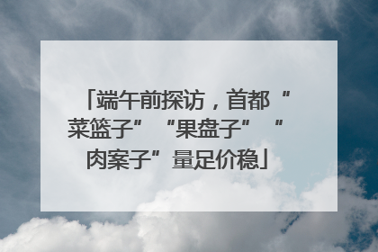 端午前探访，首都“菜篮子”“果盘子”“肉案子”量足价稳