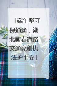 端午坚守保通途，湖北蕲春道路交通亮剑执法护平安