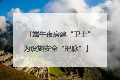 端午夜房建“卫士”为设施安全“把脉”