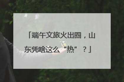 端午文旅火出圈，山东凭啥这么“热”？