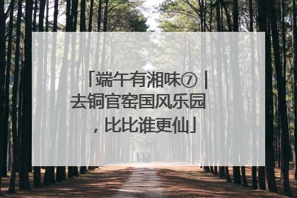 端午有湘味⑦｜去铜官窑国风乐园，比比谁更仙