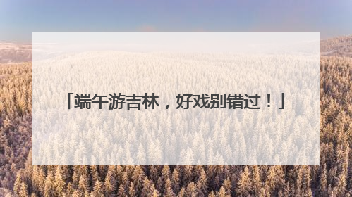 端午游吉林，好戏别错过！
