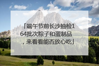 端午节前长沙抽检164批次粽子和蛋制品，来看看能否放心吃